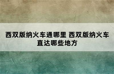 西双版纳火车通哪里 西双版纳火车直达哪些地方